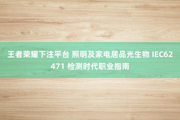 王者荣耀下注平台 照明及家电居品光生物 IEC62471 检测时代职业指南