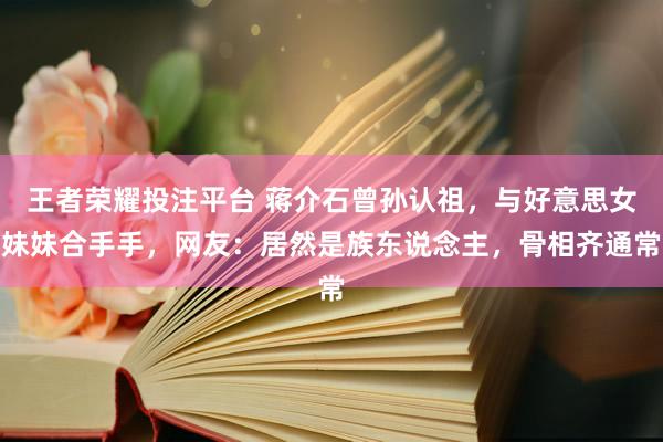 王者荣耀投注平台 蒋介石曾孙认祖，与好意思女妹妹合手手，网友：居然是族东说念主，骨相齐通常