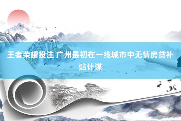 王者荣耀投注 广州最初在一线城市中无情房贷补贴计谋