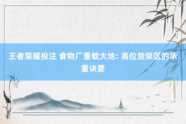 王者荣耀投注 食物厂重载大地: 高位货架区的承重诀要