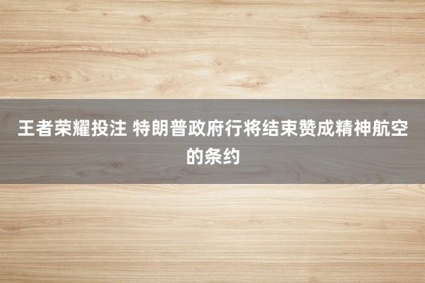王者荣耀投注 特朗普政府行将结束赞成精神航空的条约