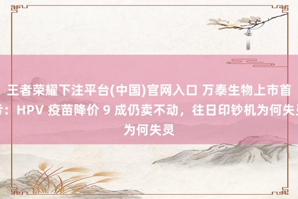 王者荣耀下注平台(中国)官网入口 万泰生物上市首亏：HPV 疫苗降价 9 成仍卖不动，往日印钞机为何失灵