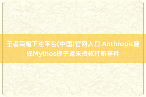 王者荣耀下注平台(中国)官网入口 Anthropic窥探Mythos模子遭未授权打听事件