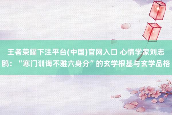 王者荣耀下注平台(中国)官网入口 心情学家刘志鸥：“寒门训诲不雅六身分”的玄学根基与玄学品格