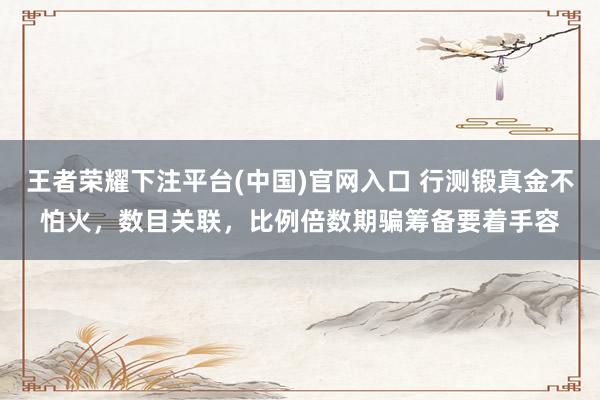 王者荣耀下注平台(中国)官网入口 行测锻真金不怕火，数目关联，比例倍数期骗筹备要着手容