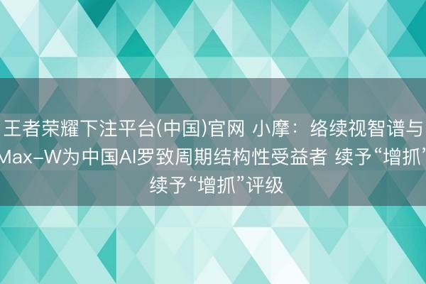 王者荣耀下注平台(中国)官网 小摩：络续视智谱与MiniMax-W为中国AI罗致周期结构性受益者 续予“增抓”评级