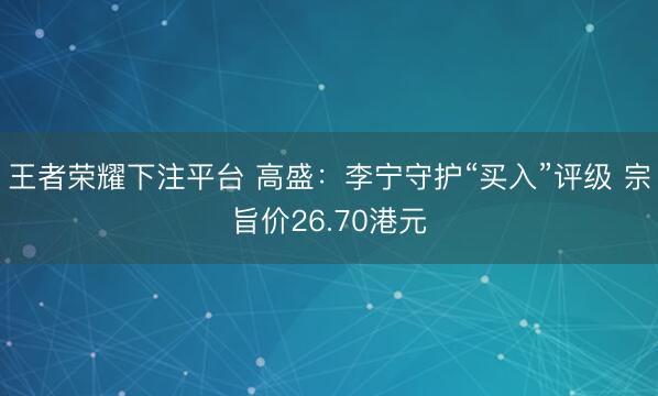 王者荣耀下注平台 高盛：李宁守护“买入”评级 宗旨价26.70港元
