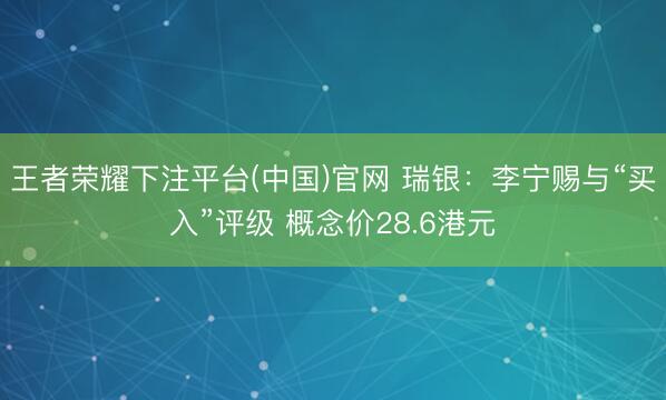 王者荣耀下注平台(中国)官网 瑞银：李宁赐与“买入”评级 概念价28.6港元