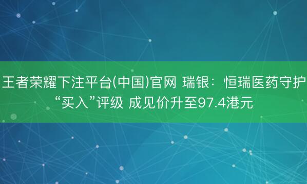 王者荣耀下注平台(中国)官网 瑞银：恒瑞医药守护“买入”评级 成见价升至97.4港元