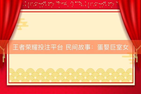 王者荣耀投注平台 民间故事：蛋娶巨室女