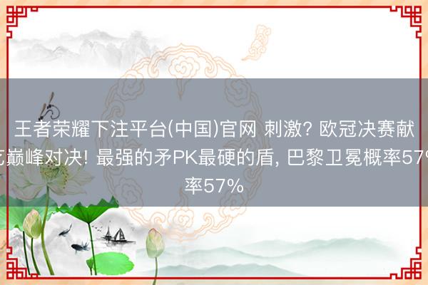 王者荣耀下注平台(中国)官网 刺激? 欧冠决赛献艺巅峰对决! 最强的矛PK最硬的盾， 巴黎卫冕概率57%