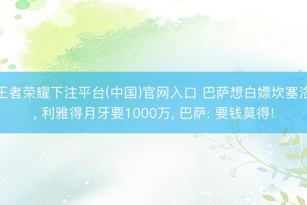 王者荣耀下注平台(中国)官网入口 巴萨想白嫖坎塞洛， 利雅得月牙要1000万， 巴萨: 要钱莫得!