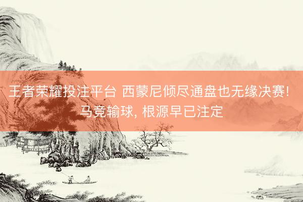 王者荣耀投注平台 西蒙尼倾尽通盘也无缘决赛! 马竞输球， 根源早已注定
