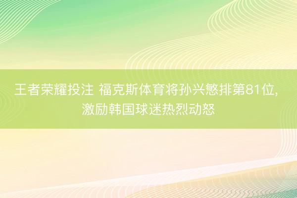 王者荣耀投注 福克斯体育将孙兴慜排第81位， 激励韩国球迷热烈动怒