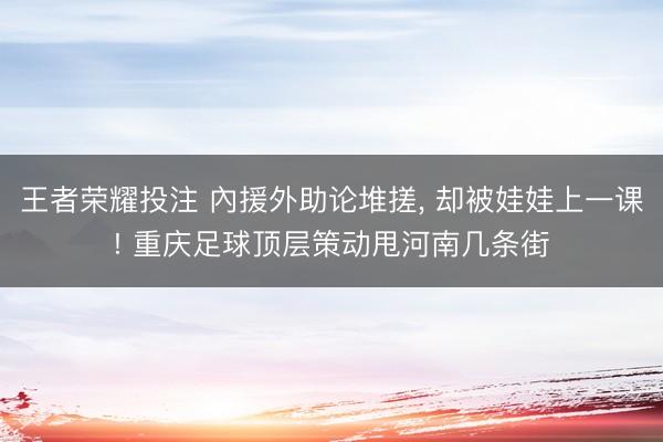 王者荣耀投注 內援外助论堆搓， 却被娃娃上一课! 重庆足球顶层策动甩河南几条街
