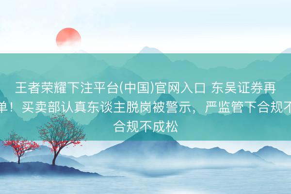 王者荣耀下注平台(中国)官网入口 东吴证券再领罚单！买卖部认真东谈主脱岗被警示，严监管下合规不成松
