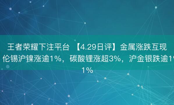 王者荣耀下注平台 【4.29日评】金属涨跌互现，伦锡沪镍涨逾1%，碳酸锂涨超3%，沪金银跌逾1%