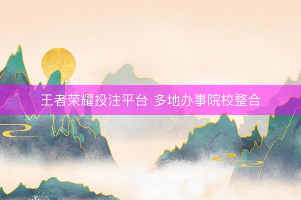 王者荣耀投注平台 多地办事院校整合