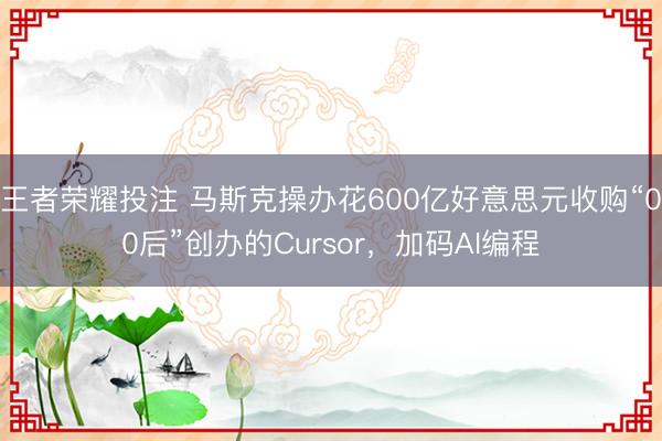 王者荣耀投注 马斯克操办花600亿好意思元收购“00后”创办的Cursor，加码AI编程