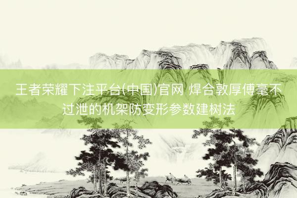 王者荣耀下注平台(中国)官网 焊合敦厚傅毫不过泄的机架防变形参数建树法