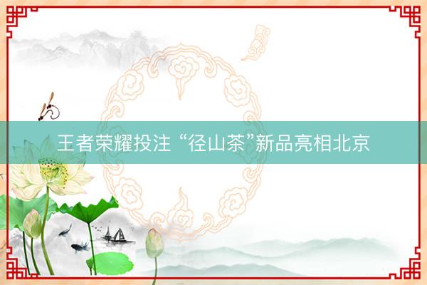 王者荣耀投注 “径山茶”新品亮相北京