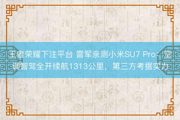 王者荣耀下注平台 雷军亲测小米SU7 Pro：空调智驾全开续航1313公里，第三方考据实力
