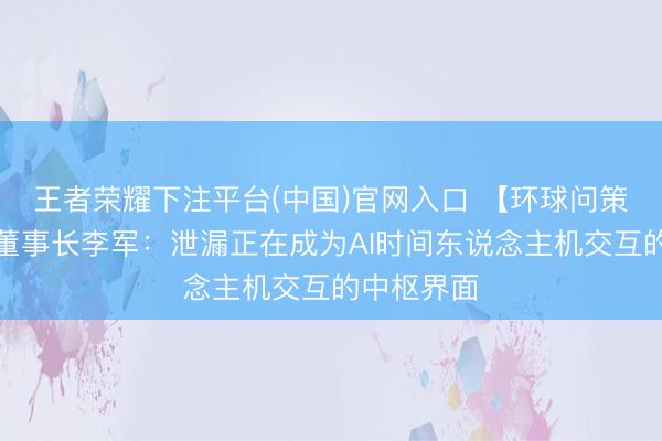 王者荣耀下注平台(中国)官网入口 【环球问策】利亚德董事长李军：泄漏正在成为AI时间东说念主机交互的中枢界面