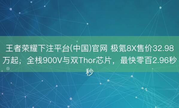 王者荣耀下注平台(中国)官网 极氪8X售价32.98万起，全栈900V与双Thor芯片，最快零百2.96秒